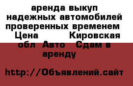 аренда выкуп надежных автомобилей проверенных временем! › Цена ­ 500 - Кировская обл. Авто » Сдам в аренду   